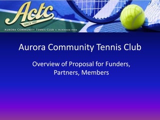 Aurora Community Tennis Club Overview of Proposal for Funders, Partners, Members 