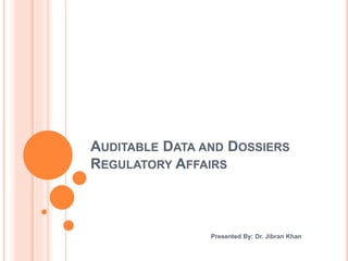 AUDITABLE DATA AND DOSSIERS
REGULATORY AFFAIRS
Presented By: Dr. Jibran Khan
 