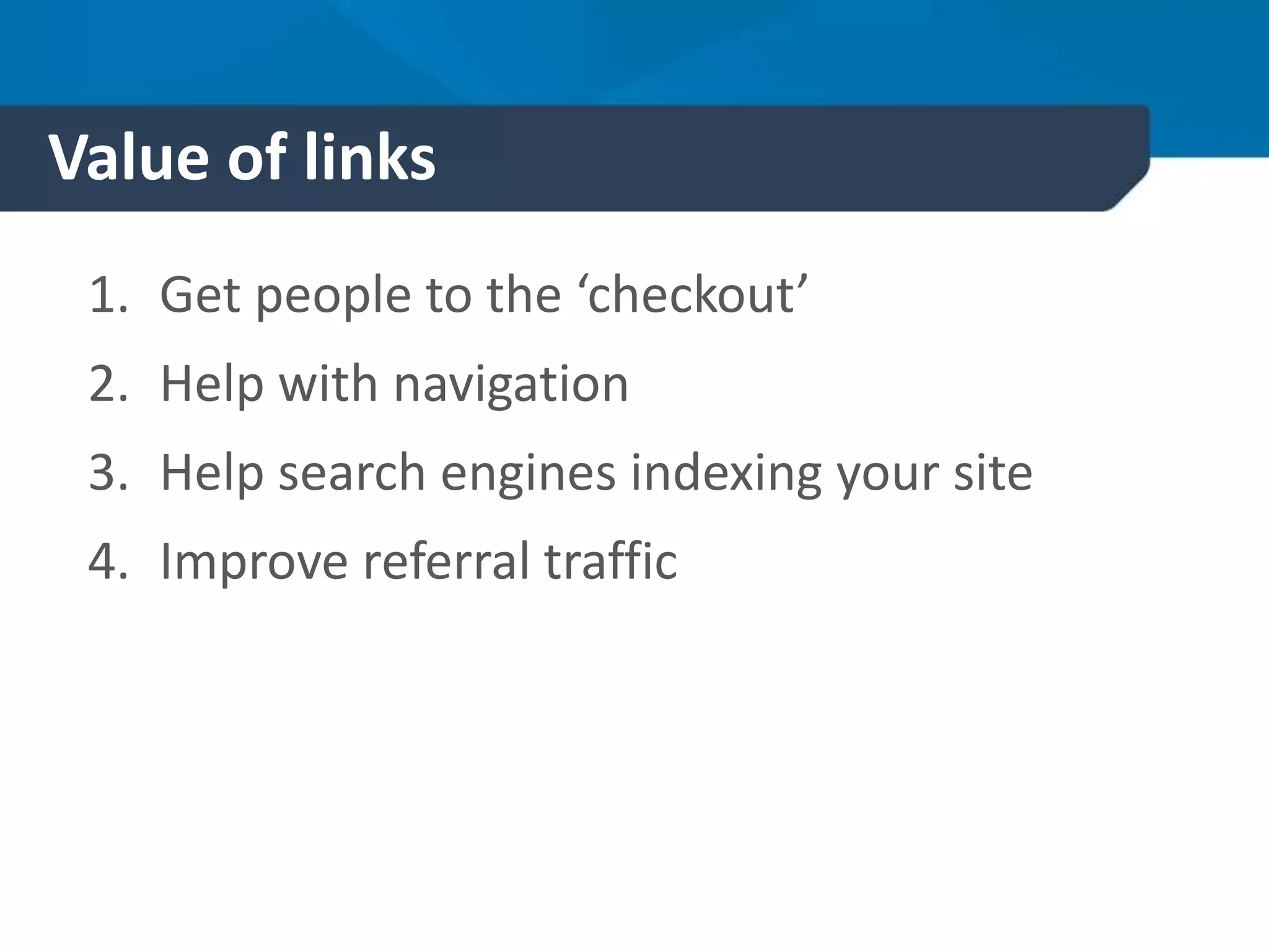 Value of links
1. Get people to the ‘checkout’
2. Help with navigation
3. Help search engines indexing your site
4. Improve referral traffic
 