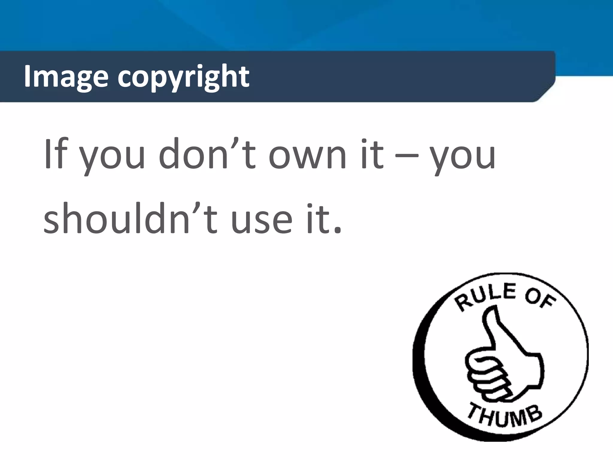 Image copyright
If you don’t own it – you
shouldn’t use it.
 