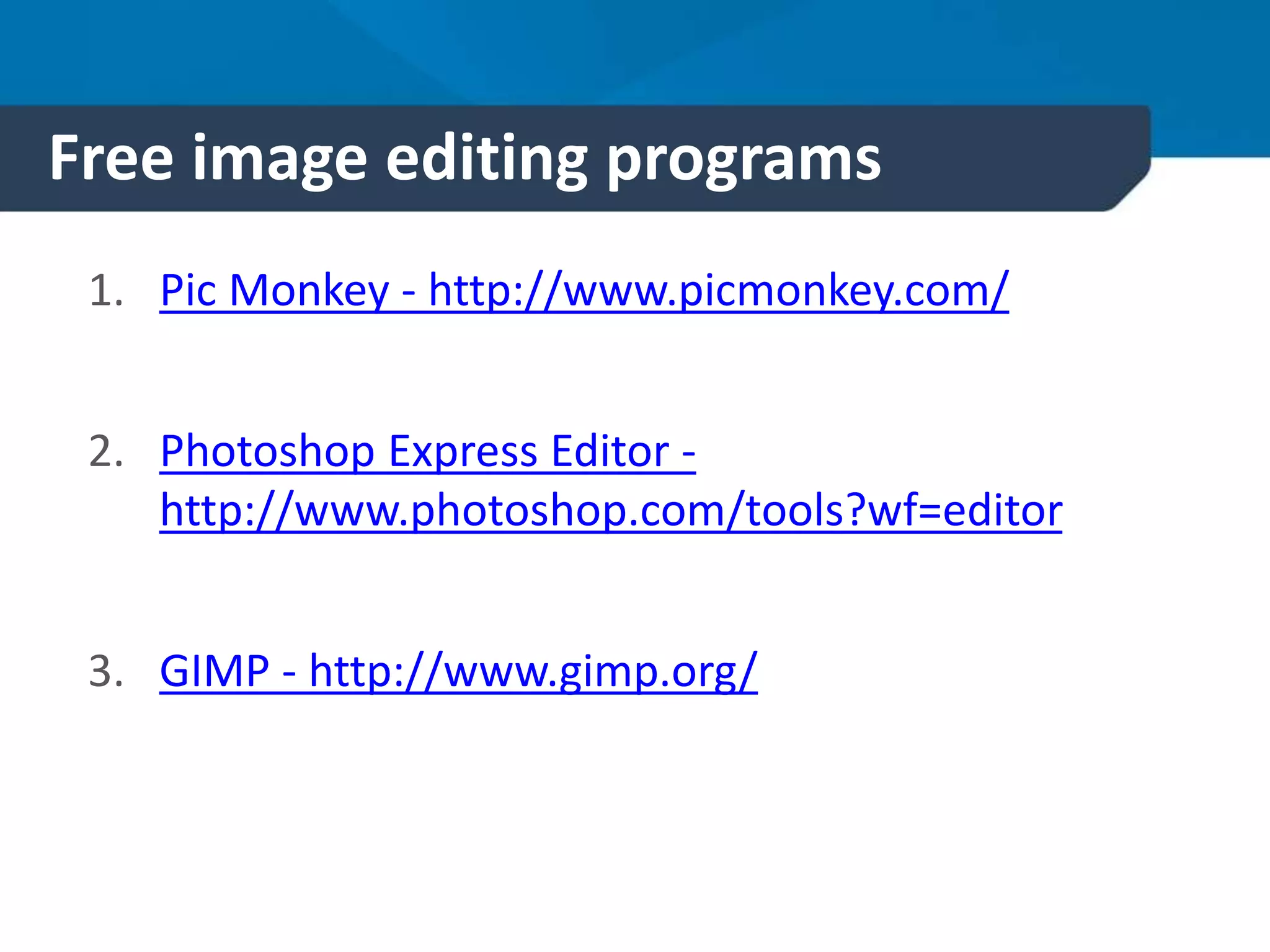 Free image editing programs
1. Pic Monkey - http://www.picmonkey.com/
2. Photoshop Express Editor -
http://www.photoshop.com/tools?wf=editor
3. GIMP - http://www.gimp.org/
 