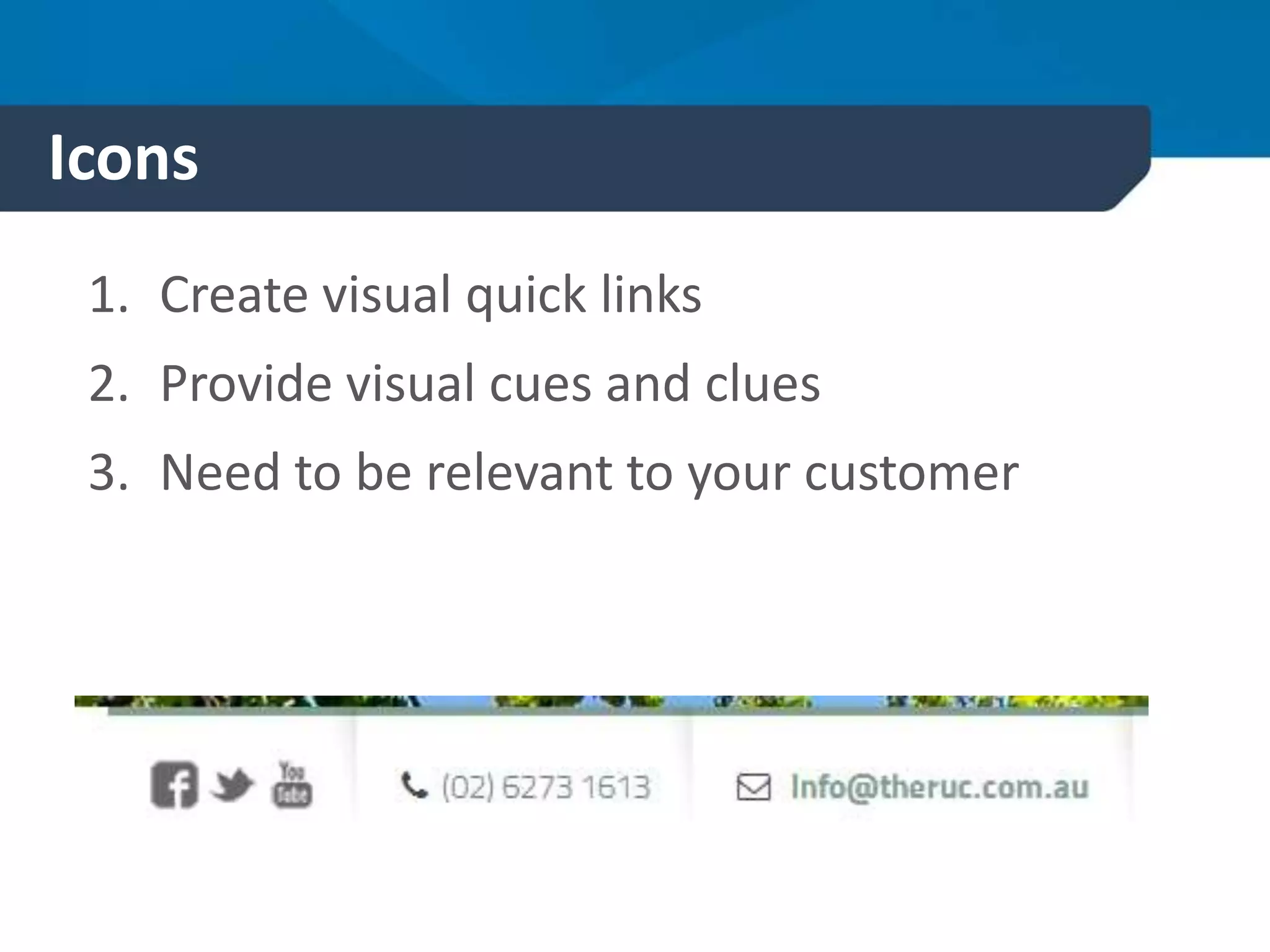Icons
1. Create visual quick links
2. Provide visual cues and clues
3. Need to be relevant to your customer
 