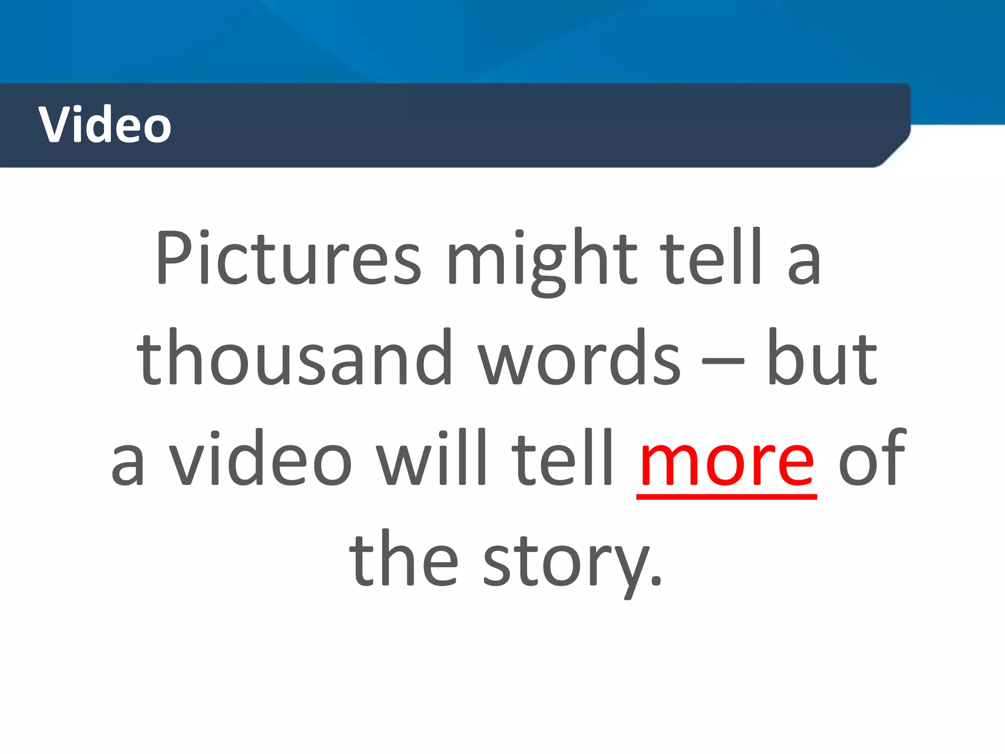 Video
Pictures might tell a
thousand words – but
a video will tell more of
the story.
 
