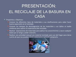 PRESENTACIÓN:
      EL RECICLAJE DE LA BASURA EN
                  CASA
 Propósitos u Objetivos:
    Conocer los diferen...