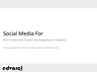 Social Media For
the Corporate Travel Management industry

Closing keynote for ACTE Asia Education Conference 2012




                                                          1
 