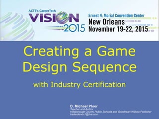 Creating a Game
Design Sequence
with Industry Certification
D. Michael Ploor
Teacher and Author
Hillsborough County Public Schools and Goodheart-Willcox Publisher
traderdenon1@live.com
 