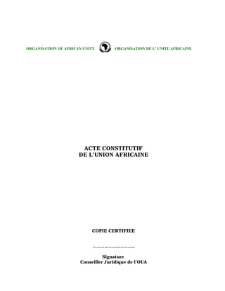 ORGANISATION OF AFRICAN UNITY ORGANISATION DE L’ UNITE AFRICAINE
ACTE CONSTITUTIF
DE L’UNION AFRICAINE
COPIE CERTIFIEE
………………………..
Signature
Conseiller Juridique de l’OUA
 