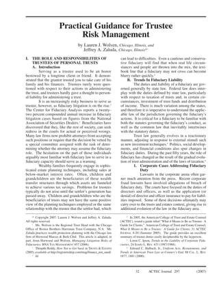 Practical Guidance for Trustee
                                Risk Management
                                         by Lauren J. Wolven, Chicago, Illinois, and
                                            Jeffrey A. Zaluda, Chicago, Illinois* 1
I. THE ROLE AND RESPONSIBILITIES OF                                    can lead to difficulties. Even a cautious and conserva-
     TRUSTEES OF PERSONAL TRUSTS                                       tive fiduciary will find that when real life circum-
     A. Introduction                                                   stances and people are thrown into the mix, the text-
          Serving as a trustee used to be an honor                     book line that a fiduciary may not cross can become
bestowed by a longtime client or friend. It demon-                     blurry rather quickly.4
strated that the grantor trusted you to take care of his                    B. Trends In Fiduciary Liability
family and his finances. Trustees rarely were ques-                              The duties and liability of a fiduciary are gov-
tioned with respect to their actions in administering                  erned generally by state law. Federal law does inter-
the trust, and trustees hardly gave a thought to person-               play with the duties defined by state law, particularly
al liability for administering a trust.                                with respect to taxation of trusts and, in certain cir-
          It is an increasingly risky business to serve as             cumstances, investment of trust funds and distribution
trustee, however, as fiduciary litigation is on the rise.2             of income. There is much variation among the states,
The Center for Fiduciary Analysis reports a twenty-                    and therefore it is imperative to understand the applic-
two percent compounded annual increase in fiduciary                    able law of the jurisdiction governing the fiduciary’s
litigation cases based on figures from the National                    actions. It is critical for a fiduciary to be familiar with
Association of Securities Dealers.3 Beneficiaries have                 both the statutes governing the fiduciary’s conduct, as
discovered that they, like the rest of society, can seek               well as the common law that inevitably intertwines
redress in the courts for actual or perceived wrongs.                  with the statutory duties.
Many law firms now prohibit attorneys from accepting                             Trust law generally evolves in a reactionary
such positions or require that the decision be vetted by               manner, adjusting in response to external stimuli such
a special committee assigned with the task of deter-                   as new investment techniques.5 Politics, social develop-
mining whether the attorney may assume the fiduciary                   ments, and financial conditions also spur changes in
role. The hesitation on the part of those individuals                  fiduciary duties. During the past fifty years, the role of
arguably most familiar with fiduciary law to serve in a                fiduciary has changed as the result of the gradual evolu-
fiduciary capacity should serve as a warning.                          tion of trust administration and of the laws of taxation.6
          Wealthy families frequently engage in sophis-                          1. Corporate Cases Addressing Fiduciary
ticated estate planning techniques, including sales at                               Duty
below-market interest rates. Often, children and                                     Lawsuits in the corporate arena often gar-
grandchildren are the beneficiaries of these wealth                    ner much attention from the press. Recent corporate
transfer structures through which assets are funneled                  fraud lawsuits have involved allegations of breach of
to achieve various tax savings. Problems for trustees                  fiduciary duty. The courts have focused on the duties of
typically do not arise until the settlor’s generation has              directors and officers, as well as the application (or
passed away. Children and grandchildren who are the                    denial) of director and officer insurance to pay for liabil-
beneficiaries of trusts may not have the same positive                 ities imposed. Some of these decisions ultimately may
view of the planning techniques employed or the same                   carry over to the trusts and estates context, giving rise to
relationship with the trustee that the settlor had, which              additional evolution of the law in the fiduciary area.

      * Copyright 2007. Lauren J. Wolven and Jeffrey A. Zaluda.                In 2005, the American College of Trust and Estate Counsel
                                                                            4


All rights reserved.                                                   (ACTEC), issued a guide titled “What it Means to Be as Trustee: A
        Ms. Wolven is the Regional Trust Head with the Chicago         Guide for Clients.” American College of Trust and Estate Counsel,
      1


Office of Brown Brothers Harriman Trust Company, N.A. Mr.              What It Means to Be a Trustee: A Guide for Clients, 31 ACTEC
Zaluda practices wealth protection planning with the Chicago law       JOURNAL 8-20 (Summer 2005). The guide provides an excellent
firm of Horwood Marcus & Berk Chtd. This article is adapted, in        summary of trustee duties easily decipherable by the layperson.
part, from Horwood and Wolven, Managing Litigation Risks of                    Loren C. Ipsen, Trends in the Liability of Corporate Fidu-
                                                                            5


Fiduciaries, BNA TAX MANAGEMENT 857 (2006).                            ciaries, 24 IDAHO L. REV. 433 (1987/1988).
        Thrupthi Reddy, How Not to Get Sued, in TRUSTS & ESTATES               Edward C. Halbach, Jr., Uniform Acts, Restatements, and
      2                                                                     6


(2005), available at http://registeredrep.com/mag/finance_not_sued/.   Trends in American Trust Law at Century’s End, 88 CAL. L. REV.
        Id.                                                            1877, 1881 (2000).
      3




                                                                                  32        ACTEC Journal 297                    (2007)
 