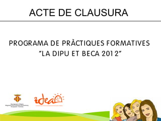 ACTE DE CLAUSURA


P R OGR AMA D E P R ÀCT IQUE S F OR MAT IVE S
         “L A D IP U E T B E CA 201 2”
 