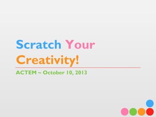 Scratch Your
Creativity!
ACTEM ~ October 10, 2013
 