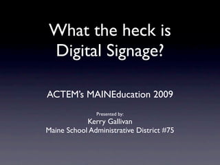 What the heck is
Digital Signage?

ACTEM’s MAINEducation 2009
               Presented by:
            Kerry Gallivan
Maine School Administrative District #75
 