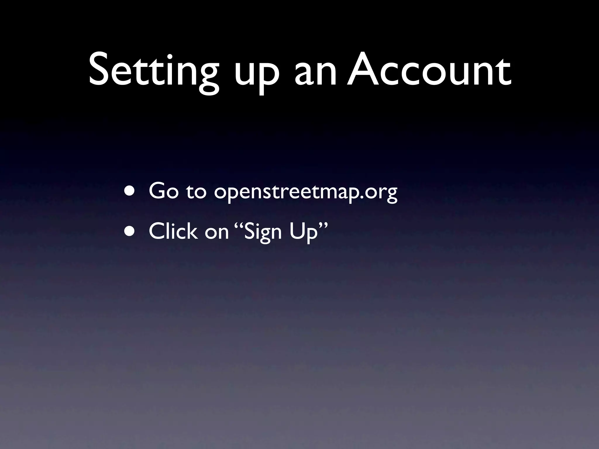 Setting up an Account

 • Go to openstreetmap.org
 • Click on “Sign Up”
 