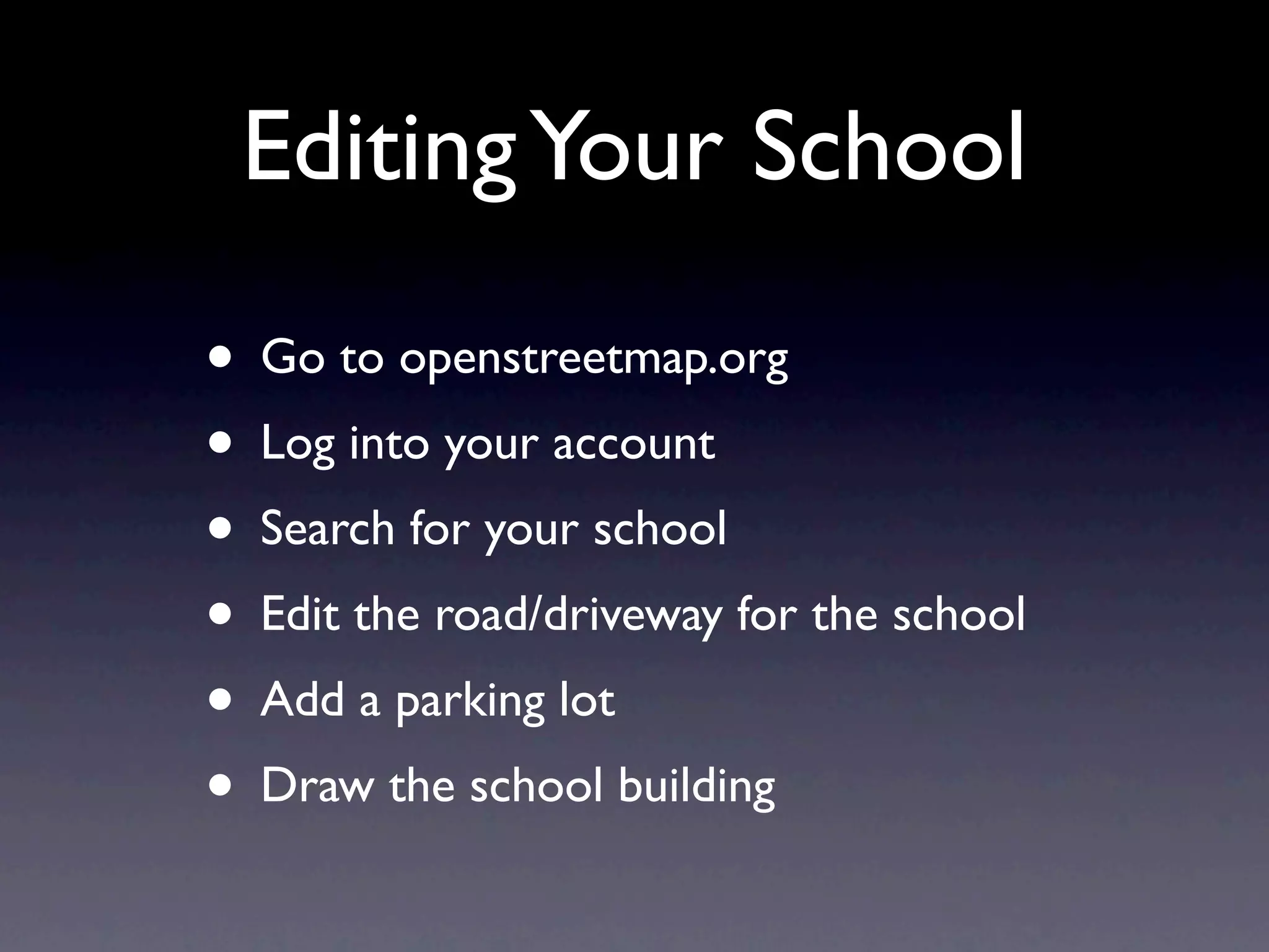 Editing Your School

• Go to openstreetmap.org
• Log into your account
• Search for your school
• Edit the road/driveway for the school
• Add a parking lot
• Draw the school building
 