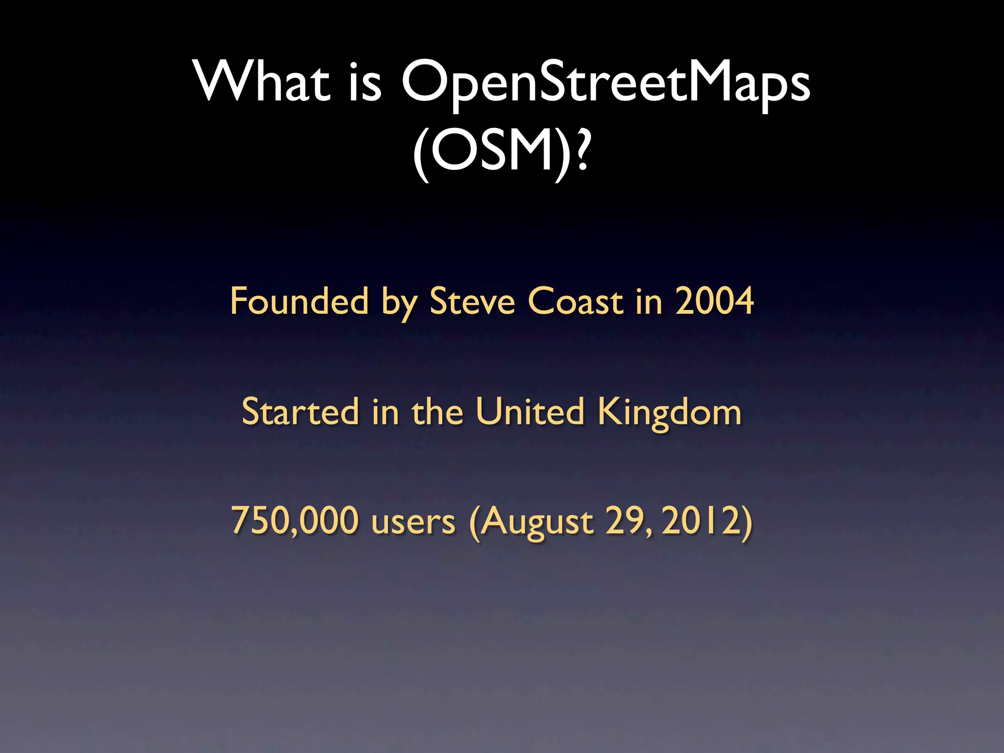 What is OpenStreetMaps
        (OSM)?

 Founded by Steve Coast in 2004

 Started in the United Kingdom

 750,000 users (August 29, 2012)
 