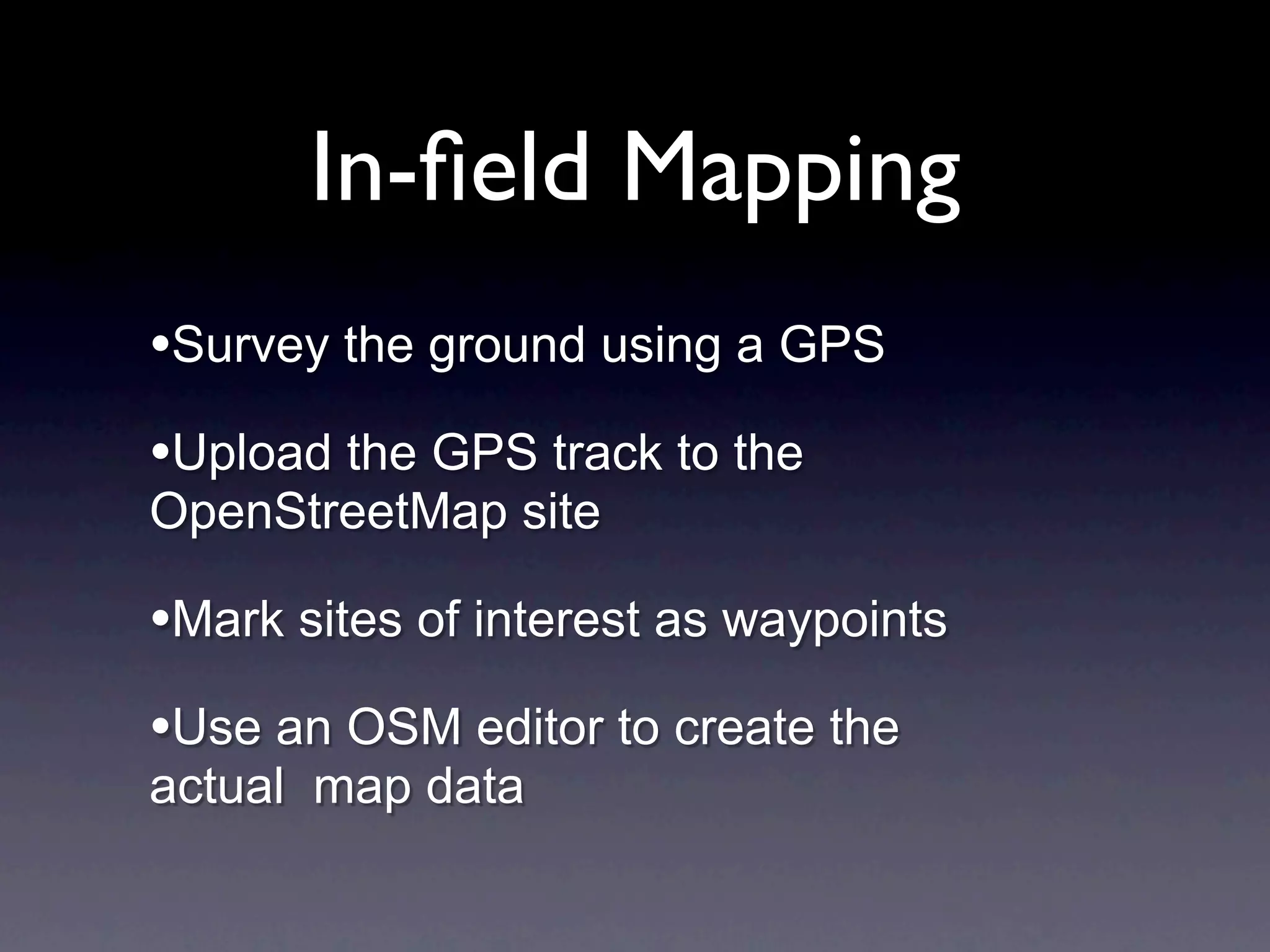 In-ﬁeld Mapping
•Survey the ground using a GPS
•Upload the GPS track to the
OpenStreetMap site

•Mark sites of interest as waypoints
•Use an OSM editor to create the
actual map data
 