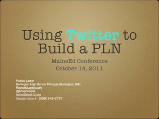 Using Twitter to
      Build a PLN
                          MaineEd Conference
                           October 14, 2011

Patrick Larkin
Burlington High School Principal (Burlington, MA)
PatrickMLarkin.com
@bhsprincipal
larkin@bpsk12.org
Google Voice # - (559) 245-2757
 