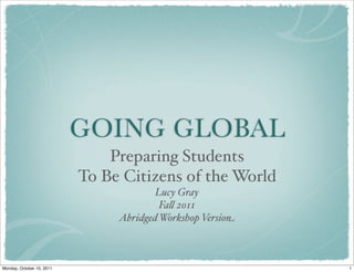 GOING GLOBAL
Preparing Students
To Be Citizens of the World
Lucy Gray
Fa! 2011
Abridged Workshop Version
1Monday, October 10, 2011
 