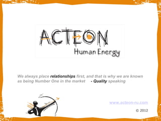 We always place relationships first, and that is why we are known
as being Number One in the market - Quality speaking




                                               www.acteon-ru.com
                                                             © 2012
 