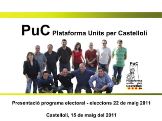 PuC  Plataforma Units per Castellolí Presentació programa electoral - eleccions 22 de maig 2011 Castellolí, 15 de maig del 2011 