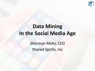 Data Mining 
In the Social Media Age 
Sherman Mohr, CEO 
Shared Spirits, Inc 
 