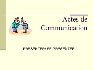 Actes de
Communication
PRÉSENTER/ SE PRÉSENTER

 