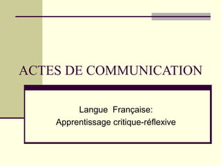 ACTES DE COMMUNICATION
Langue Française:
Apprentissage critique-réflexive

 