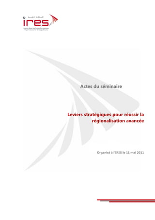 Actes du séminaire




Leviers stratégiques pour réussir la
            régionalisation avancée




             Organisé à l’IRES le 11 mai 2011
 