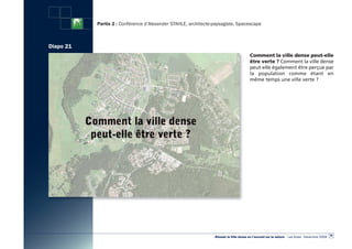 Partie 2 : Conférence d’Alexander STAHLE, architecte-paysagiste, Spacescape



Diapo 21
                                                                                        Comment la ville dense peut-elle
                                                                                        être verte ? Comment la ville dense
                                                                                        peut-elle également être perçue par
                                                                                        la population comme étant en
                                                                                        même temps une ville verte ?




                                                                                                                                                  39
                                                                «Réussir la Ville dense en l’ouvrant sur la nature» - Les Actes - Décembre 2009
 