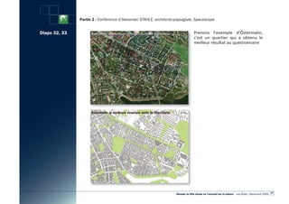 Partie 2 : Conférence d’Alexander STAHLE, architecte-paysagiste, Spacescape


Diapo 32, 33                                                                       Prenons l’exemple d’Östermalm,
                                                                                   c’est un quartier qui a obtenu le
                                                                                   meilleur résultat au questionnaire




                                                                                                                                                      47
                                                                    «Réussir la Ville dense en l’ouvrant sur la nature» - Les Actes - Décembre 2009
 