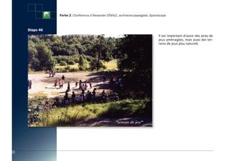 Partie 2 : Conférence d’Alexander STAHLE, architecte-paysagiste, Spacescape



     Diapo 46
           4
                                                                                     Il est important d’avoir des aires de
                                                                                     jeux aménagées, mais aussi des ter-
                                                                                     rains de jeux plus naturels




56
 
