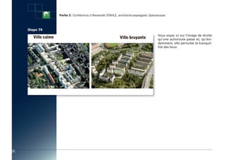 Partie 2 : Conférence d’Alexander STAHLE, architecte-paysagiste, Spacescape



     Diapo 74
                                                                                     Vous voyez ici sur l’image de droite
                                                                                     qu’une autoroute passe et, qu’évi-
                                                                                     demment, elle perturbe la tranquil-
                                                                                     lité des lieux




80
 