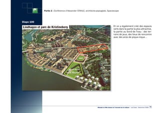 Partie 2 : Conférence d’Alexander STAHLE, architecte-paysagiste, Spacescape



Diapo 100
                                                                                         Et on a également créé des espaces
                                                                                         verts dans la partie la plus attractive,
                                                                                         la partie au bord de l’eau : des ter-
                                                                                         rains de jeux, des lieux de rencontre
                                                                                         avec des aires de pique-nique…




                                                                                                                                                   95
                                                                 «Réussir la Ville dense en l’ouvrant sur la nature» - Les Actes - Décembre 2009
 