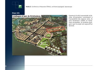 Partie 2 : Conférence d’Alexander STAHLE, architecte-paysagiste, Spacescape



     Diapo 101
                                                                                      Comme je l’ai dit, la proximité, la fa-
                                                                                      cilité d’orientation contribuent à
                                                                                      l’accessibilité des espaces verts, ils
                                                                                      sont facilement visibles et facile-
                                                                                      ment accessibles. Je voudrais souli-
                                                                                      gner que le projet est aujourd’hui
                                                                                      terminé.




96
 