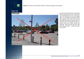 Partie 2 : Conférence d’Alexander STAHLE, architecte-paysagiste, Spacescape



Diapo 111
                                                                                         Ce qui est ressorti des focus groupes,
                                                                                         des discussions que l’on a pu avoir
                                                                                         avec les habitants, c’est un message
                                                                                         clair : ils souhaitent vraiment avoir
                                                                                         des espaces verts, bien qu’il existe
                                                                                         des espaces naturels à proximité. Ils
                                                                                         veulent, dans leur quartier, des es-
                                                                                         paces verts qui offrent toutes les
                                                                                         qualités  : des terrains de jeux, des
                                                                                         lieux de rencontre… Alors on a éta-
                                                                                         bli un plan.




                                                                                                                                                   103
                                                                 «Réussir la Ville dense en l’ouvrant sur la nature» - Les Actes - Décembre 2009
 