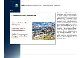 Partie 2 : Conférence d’Alexander STAHLE, architecte-paysagiste, Spacescape



     Diapo 13
                                                                                     Il y a également des motifs environ-
                                                                                     nementaux : tout d’abord préserver
                                                                                     les forêts, parce que l'urbanisation
                                                                                     réduit considérablement les surfaces
                                                                                     des forêts et il y a également le souci
                                                                                     de préserver les terres agricoles. Le
                                                                                     deuxième motif environnemental
                                                                                     est bien sûr de préserver la nature et
                                                                                     la diversité biologique. Le troisième
                                                                                     motif environnemental est de ré-
                                                                                     duire la consommation d'énergie, ce
                                                                                     qui est lié à la nécessité de combat-
                                                                                     tre le changement climatique. évi-
                                                                                     demment dans une ville dense, il est
                                                                                     plus facile de se déplacer à pied, à
                                                                                     vélo, en utilisant les transports ur-
                                                                                     bains. Donc on consomme moins
                                                                                     d’énergie et on émet moins de gaz
                                                                                     à effet de serre.




32
 