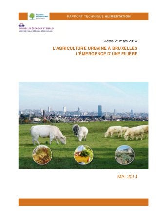 Actes 26 mars 2014
L'AGRICULTURE URBAINE À BRUXELLES
L'ÉMERGENCE D'UNE FILIÈRE
MAI 2014
 