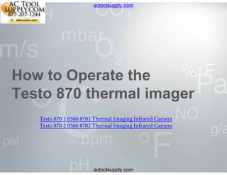 actoolsupply.com

How to Operate the
Testo 870 thermal imager
Testo 870 1 0560 8701 Thermal Imaging Infrared Camera
Testo 870 2 0560 8702 Thermal Imaging Infrared Camera

actoolsupply.com

 