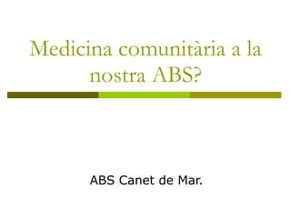 Medicina comunitària a la nostra ABS? ABS Canet de Mar. 