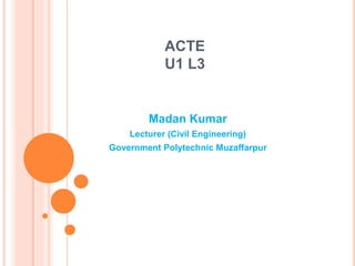 ACTE
U1 L3
Madan Kumar
Lecturer (Civil Engineering)
Government Polytechnic Muzaffarpur
 
