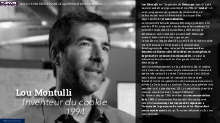 Lou Montulli
Inventeur du cookie
1994
Lou Montulli est l’ingénieur de Netscape (dont il a été
un des fondateurs) qui a inventé en 1994 le “cookie” : ce
mini-programme qui permet de reconnaître un
utilisateur et nourrit désormais la plupart des
algorithmes de personnalisation.
La version 0.9 beta de Mosaic Netscape, publiée le 13
octobre 1994, intégrait la technologie des cookies. La
première utilisation des cookies a été faite pour
déterminer si les visiteurs du site web Netscape
avaient déjà visité le site auparavant.
Le cookie est l'équivalent d'un petit ﬁchier texte stocké
sur le terminal de l'internaute. Il permet aux
développeurs de sites internet de conserver des
données utilisateur aﬁn de faciliter leur navigation et
de permettre certaines fonctionnalités, comme la
mémorisation du contenu d'un panier d'achat
électronique.
Avec le développement de la publicité ciblé, le cookie
est devenu un important enjeu commercial. Comme il
permet de savoir d'où vient l'internaute, il est utilisé
pour dresser son proﬁl et connaître ses centres
d'intérêt. Cette traçabilité et cette intrusion dans la vie
privée de l’internaute a motivé l'Union européenne a se
pencher sur la question en 2011, au sein de sa directive
connue sous le nom de “paquet télécom”.
En France, depuis 2014 et selon une recommandation
de la CNIL (Commission Nationale Informatique et
Libertés) un message doit apparaître signalant à
l’internaute la présence de cookies et lui demandant
son consentement pour qu’ils soient déposés ou lus sur
son terminal.
INNOVATEURS
LES ACTEURS HISTORIQUES DE LA RÉVOLUTION NUMÉRIQUE
 