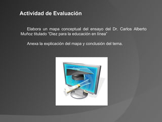 Actividad de Evaluación Elabora un mapa conceptual del ensayo del Dr. Carlos Alberto Muñoz titulado “Diez para la educación en línea” Anexa la explicación del mapa y conclusión del tema. 