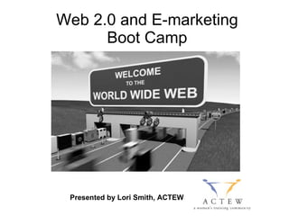 Web 2.0 and E-marketing Boot Camp Presented by Lori Smith, ACTEW 