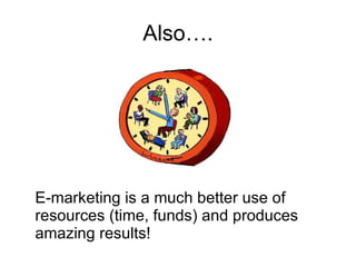 Also…. E-marketing is a much better use of resources (time, funds) and produces amazing results! 