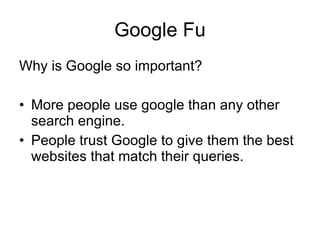 Google Fu Why is Google so important? More people use google than any other search engine. People trust Google to give them the best websites that match their queries. 