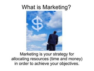 What is Marketing? Marketing is your strategy for allocating resources (time and money) in order to achieve your objectives. 