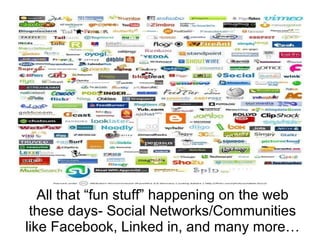 All that “fun stuff” happening on the web these days- Social Networks/Communities like Facebook, Linked in, and many more….   