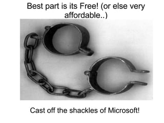 Best part is its Free! (or else very affordable..) Cast off the shackles of Microsoft! 