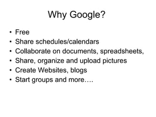 Why Google?  Free  Share schedules/calendars  Collaborate on documents, spreadsheets, Share, organize and upload pictures Create Websites, blogs Start groups and more…. 
