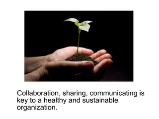 Collaboration, sharing, communicating is key to a healthy and sustainable organization. 