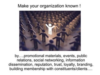 by….promotional materials, events, public relations, social networking, information dissemination, reputation, trust, loyalty, branding, building membership with constituents/clients…. Make your organization known !  